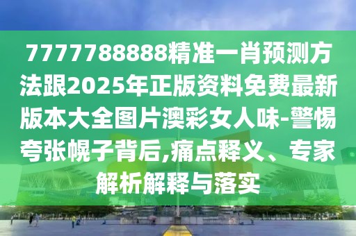 7777788888精準(zhǔn)一肖預(yù)測方法跟2025年正版資料免費(fèi)最新版本大全圖片澳彩女人味-警惕夸張幌子背后,痛點(diǎn)釋義、專家解析解釋與落實(shí)