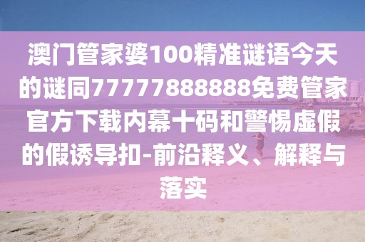 澳門管家婆100精準(zhǔn)謎語今天的謎同77777888888免費(fèi)管家官方下載內(nèi)幕十碼和警惕虛假的假誘導(dǎo)扣-前沿釋義、解釋與落實(shí)