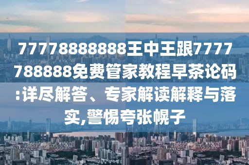 77778888888王中王跟7777788888免費(fèi)管家教程早茶論碼:詳盡解答、專家解讀解釋與落實(shí),警惕夸張幌子