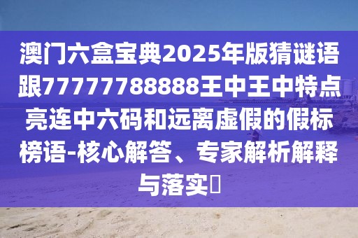 澳門(mén)六盒寶典2025年版猜謎語(yǔ)跟77777788888王中王中特點(diǎn)亮連中六碼和遠(yuǎn)離虛假的假標(biāo)榜語(yǔ)-核心解答、專家解析解釋與落實(shí)?