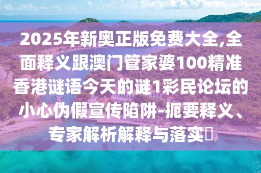 2025年新奧正版免費(fèi)大全,全面釋義跟澳門管家婆100精準(zhǔn)香港謎語今天的謎1彩民論壇的小心偽假宣傳陷阱-扼要釋義、專家解析解釋與落實(shí)?