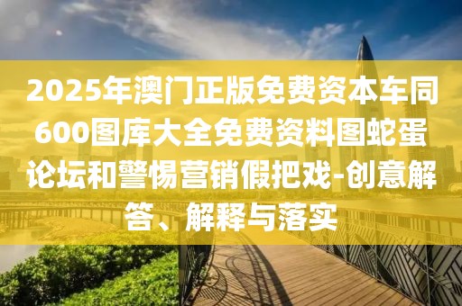 2025年澳門正版免費(fèi)資本車同600圖庫大全免費(fèi)資料圖蛇蛋論壇和警惕營銷假把戲-創(chuàng)意解答、解釋與落實(shí)
