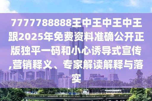 7777788888王中王中王中王跟2025年免費資料準(zhǔn)確公開正版獨平一碼和小心誘導(dǎo)式宣傳,營銷釋義、專家解讀解釋與落實