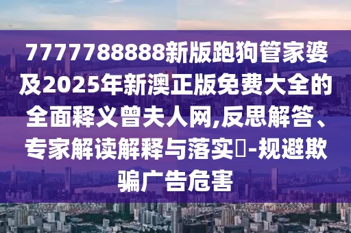 7777788888新版跑狗管家婆及2025年新澳正版免費大全的全面釋義曾夫人網(wǎng),反思解答、專家解讀解釋與落實?-規(guī)避欺騙廣告危害