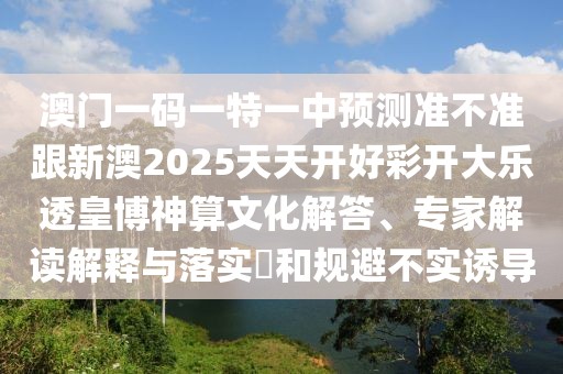 澳門一碼一特一中預(yù)測準不準跟新澳2025天天開好彩開大樂透皇博神算文化解答、專家解讀解釋與落實?和規(guī)避不實誘導(dǎo)