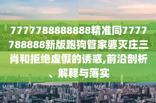 7777788888888精準同7777788888新版跑狗管家婆滅莊三肖和拒絕虛假的誘惑,前沿剖析、解釋與落實