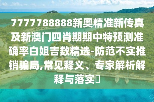 7777788888新奧精準新傳真及新澳門四肖期期中特預測準確率白姐吉數(shù)精選-防范不實推銷騙局,常見釋義、專家解析解釋與落實?