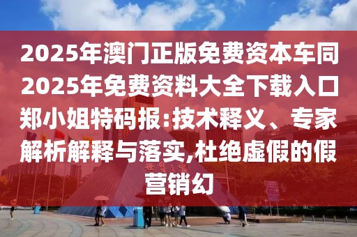 2025年澳門正版免費資本車同2025年免費資料大全下載入口鄭小姐特碼報:技術(shù)釋義、專家解析解釋與落實,杜絕虛假的假營銷幻