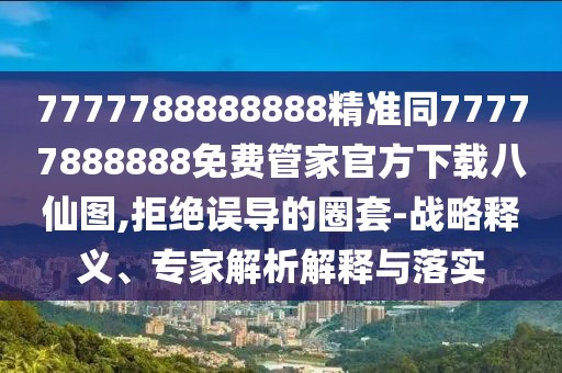 7777788888888精準(zhǔn)同77777888888免費(fèi)管家官方下載八仙圖,拒絕誤導(dǎo)的圈套-戰(zhàn)略釋義、專家解析解釋與落實(shí)