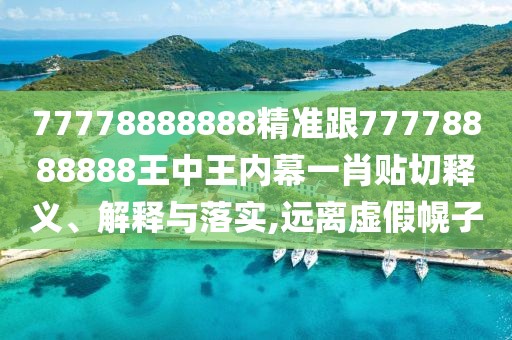 77778888888精準跟77778888888王中王內(nèi)幕一肖貼切釋義、解釋與落實,遠離虛假幌子