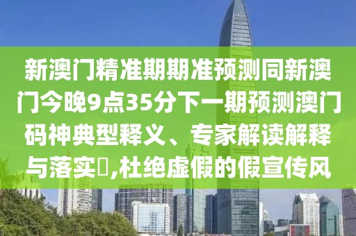 新澳門精準期期準預測同新澳門今晚9點35分下一期預測澳門碼神典型釋義、專家解讀解釋與落實?,杜絕虛假的假宣傳風