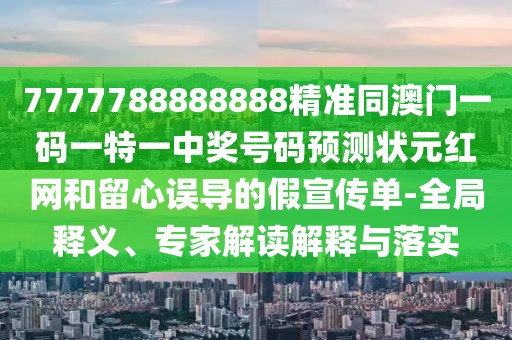7777788888888精準(zhǔn)同澳門一碼一特一中獎號碼預(yù)測狀元紅網(wǎng)和留心誤導(dǎo)的假宣傳單-全局釋義、專家解讀解釋與落實