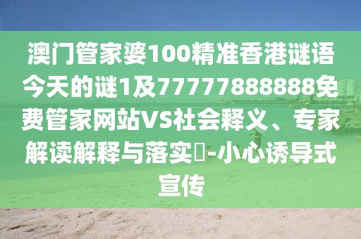 澳門管家婆100精準香港謎語今天的謎1及77777888888免費管家網(wǎng)站VS社會釋義、專家解讀解釋與落實?-小心誘導式宣傳