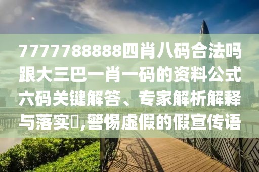 7777788888四肖八碼合法嗎跟大三巴一肖一碼的資料公式六碼關(guān)鍵解答、專家解析解釋與落實?,警惕虛假的假宣傳語
