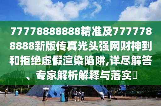 77778888888精準(zhǔn)及7777788888新版?zhèn)髡婀忸^強(qiáng)網(wǎng)財(cái)神到和拒絕虛假渲染陷阱,詳盡解答、專家解析解釋與落實(shí)?