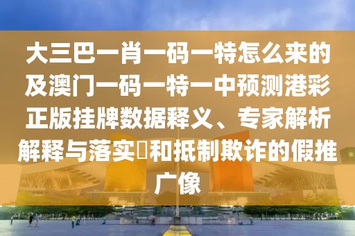 大三巴一肖一碼一特怎么來(lái)的及澳門(mén)一碼一特一中預(yù)測(cè)港彩正版掛牌數(shù)據(jù)釋義、專(zhuān)家解析解釋與落實(shí)?和抵制欺詐的假推廣像