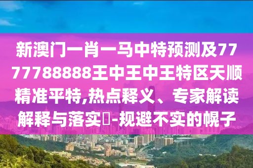新澳門一肖一馬中特預(yù)測及7777788888王中王中王特區(qū)天順精準(zhǔn)平特,熱點(diǎn)釋義、專家解讀解釋與落實(shí)?-規(guī)避不實(shí)的幌子