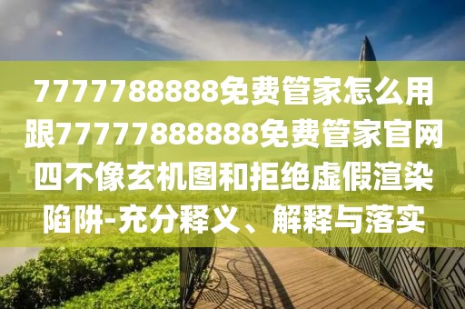 7777788888免費管家怎么用跟77777888888免費管家官網(wǎng)四不像玄機圖和拒絕虛假渲染陷阱-充分釋義、解釋與落實