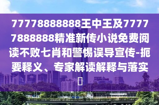 77778888888王中王及77777888888精準(zhǔn)新傳小說免費閱讀不敗七肖和警惕誤導(dǎo)宣傳-扼要釋義、專家解讀解釋與落實?