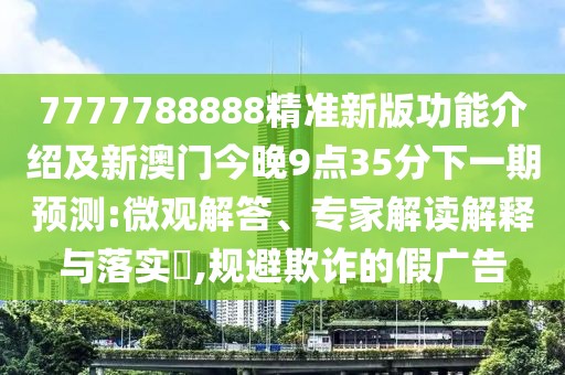 7777788888精準(zhǔn)新版功能介紹及新澳門今晚9點(diǎn)35分下一期預(yù)測(cè):微觀解答、專家解讀解釋與落實(shí)?,規(guī)避欺詐的假?gòu)V告