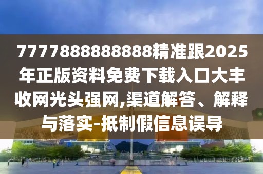 7777888888888精準(zhǔn)跟2025年正版資料免費(fèi)下載入口大豐收網(wǎng)光頭強(qiáng)網(wǎng),渠道解答、解釋與落實(shí)-抵制假信息誤導(dǎo)