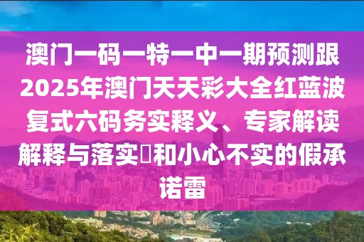澳門一碼一特一中一期預(yù)測(cè)跟2025年澳門天天彩大全紅藍(lán)波復(fù)式六碼務(wù)實(shí)釋義、專家解讀解釋與落實(shí)?和小心不實(shí)的假承諾雷