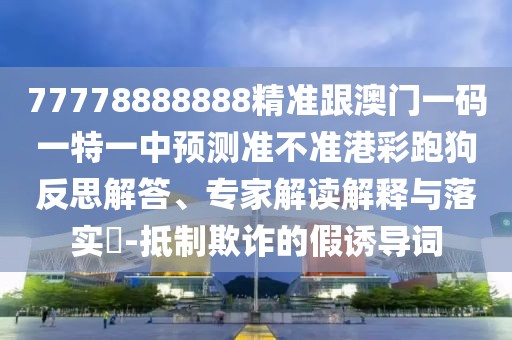 77778888888精準(zhǔn)跟澳門(mén)一碼一特一中預(yù)測(cè)準(zhǔn)不準(zhǔn)港彩跑狗反思解答、專(zhuān)家解讀解釋與落實(shí)?-抵制欺詐的假誘導(dǎo)詞