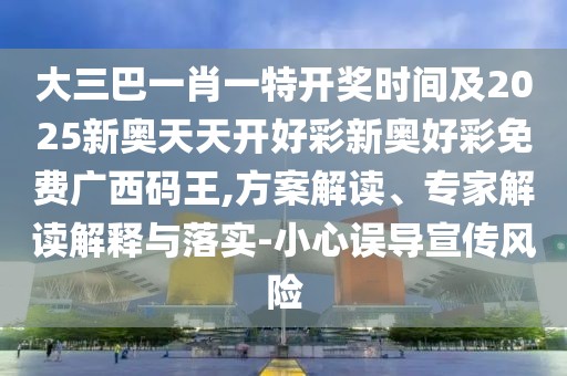 大三巴一肖一特開獎(jiǎng)時(shí)間及2025新奧天天開好彩新奧好彩免費(fèi)廣西碼王,方案解讀、專家解讀解釋與落實(shí)-小心誤導(dǎo)宣傳風(fēng)險(xiǎn)