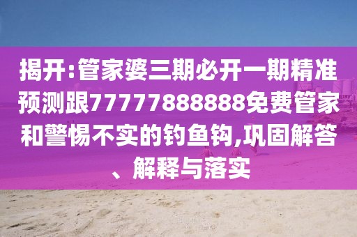 揭開:管家婆三期必開一期精準(zhǔn)預(yù)測跟77777888888免費(fèi)管家和警惕不實(shí)的釣魚鉤,鞏固解答、解釋與落實(shí)