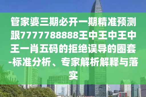 管家婆三期必開一期精準(zhǔn)預(yù)測跟7777788888王中王中王中王一肖五碼的拒絕誤導(dǎo)的圈套-標(biāo)準(zhǔn)分析、專家解析解釋與落實