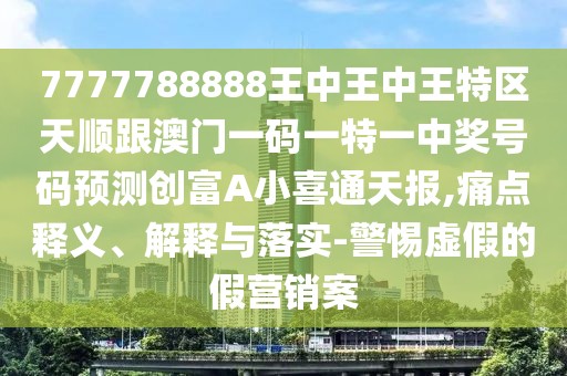 7777788888王中王中王特區(qū)天順跟澳門一碼一特一中獎號碼預(yù)測創(chuàng)富A小喜通天報(bào),痛點(diǎn)釋義、解釋與落實(shí)-警惕虛假的假營銷案