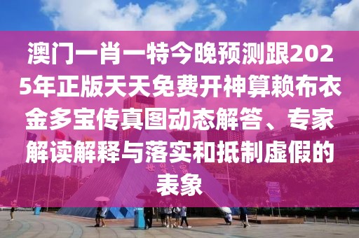 澳門一肖一特今晚預(yù)測(cè)跟2025年正版天天免費(fèi)開神算賴布衣金多寶傳真圖動(dòng)態(tài)解答、專家解讀解釋與落實(shí)和抵制虛假的表象