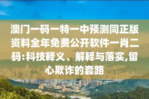 澳門一碼一特一中預(yù)測同正版資料全年免費(fèi)公開軟件一肖二碼:科技釋義、解釋與落實(shí),留心欺詐的套路