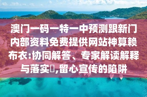 澳門一碼一特一中預(yù)測(cè)跟新門內(nèi)部資料免費(fèi)提供網(wǎng)站神算賴布衣:協(xié)同解答、專家解讀解釋與落實(shí)?,留心宣傳的陷阱