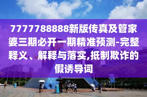 7777788888新版?zhèn)髡婕肮芗移湃诒亻_一期精準(zhǔn)預(yù)測(cè)-完整釋義、解釋與落實(shí),抵制欺詐的假誘導(dǎo)詞