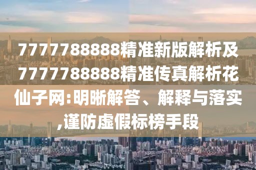 7777788888精準(zhǔn)新版解析及7777788888精準(zhǔn)傳真解析花仙子網(wǎng):明晰解答、解釋與落實(shí),謹(jǐn)防虛假標(biāo)榜手段