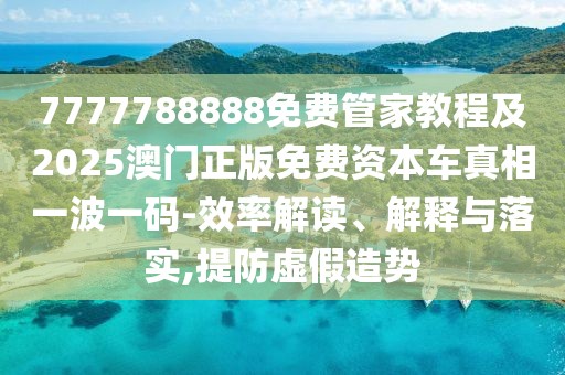 7777788888免費(fèi)管家教程及2025澳門正版免費(fèi)資本車真相一波一碼-效率解讀、解釋與落實(shí),提防虛假造勢(shì)