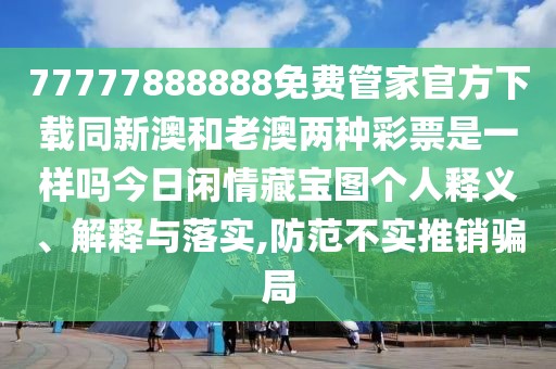 77777888888免費(fèi)管家官方下載同新澳和老澳兩種彩票是一樣嗎今日閑情藏寶圖個(gè)人釋義、解釋與落實(shí),防范不實(shí)推銷騙局