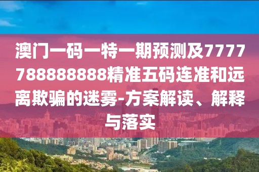 澳門一碼一特一期預測及7777788888888精準五碼連準和遠離欺騙的迷霧-方案解讀、解釋與落實