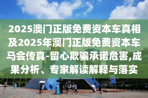 2025澳門正版免費(fèi)資本車真相及2025年澳門正版免費(fèi)資本車馬會傳真-留心欺騙承諾危害,成果分析、專家解讀解釋與落實