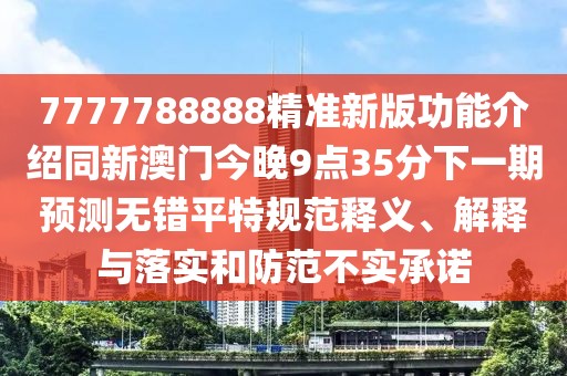 7777788888精準新版功能介紹同新澳門今晚9點35分下一期預測無錯平特規(guī)范釋義、解釋與落實和防范不實承諾