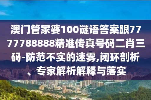 澳門管家婆100謎語答案跟7777788888精準傳真號碼二肖三碼-防范不實的迷霧,閉環(huán)剖析、專家解析解釋與落實