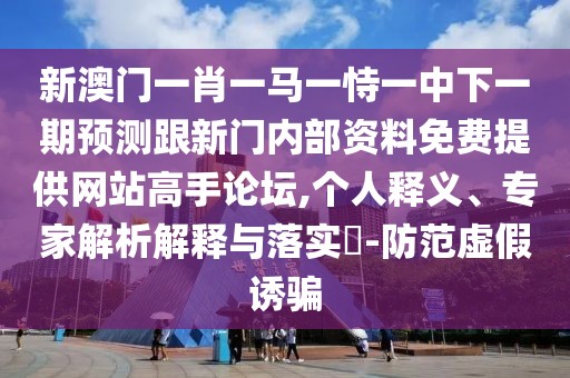 新澳門一肖一馬一恃一中下一期預(yù)測(cè)跟新門內(nèi)部資料免費(fèi)提供網(wǎng)站高手論壇,個(gè)人釋義、專家解析解釋與落實(shí)?-防范虛假誘騙