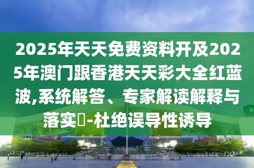 2025年天天免費資料開及2025年澳門跟香港天天彩大全紅藍波,系統(tǒng)解答、專家解讀解釋與落實?-杜絕誤導(dǎo)性誘導(dǎo)