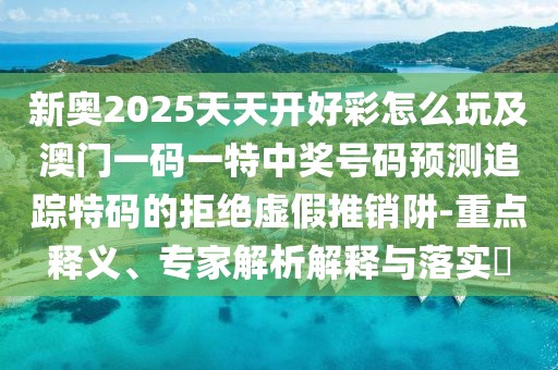 新奧2025天天開好彩怎么玩及澳門一碼一特中獎(jiǎng)號(hào)碼預(yù)測追蹤特碼的拒絕虛假推銷阱-重點(diǎn)釋義、專家解析解釋與落實(shí)?