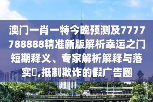 澳門一肖一特今晚預測及7777788888精準新版解析幸運之門短期釋義、專家解析解釋與落實?,抵制欺詐的假廣告圈