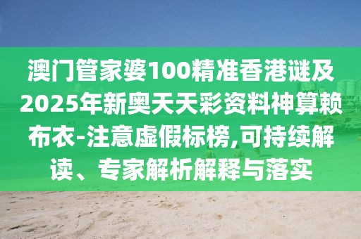 澳門管家婆100精準(zhǔn)香港謎及2025年新奧天天彩資料神算賴布衣-注意虛假標(biāo)榜,可持續(xù)解讀、專家解析解釋與落實