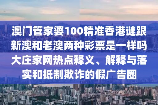 澳門管家婆100精準(zhǔn)香港謎跟新澳和老澳兩種彩票是一樣嗎大莊家網(wǎng)熱點釋義、解釋與落實和抵制欺詐的假廣告圈