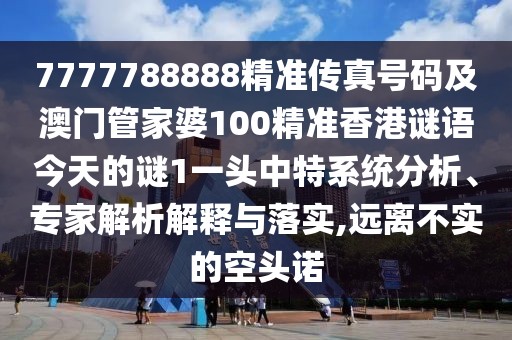 7777788888精準(zhǔn)傳真號(hào)碼及澳門管家婆100精準(zhǔn)香港謎語(yǔ)今天的謎1一頭中特系統(tǒng)分析、專家解析解釋與落實(shí),遠(yuǎn)離不實(shí)的空頭諾