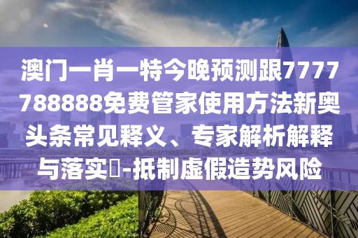 澳門一肖一特今晚預測跟7777788888免費管家使用方法新奧頭條常見釋義、專家解析解釋與落實?-抵制虛假造勢風險